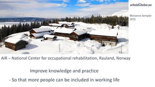 AiR – National Center for occupational rehabilitation, Rauland, Norway
Improve knowledge and practice
- So that more people can be included in working life
Marianne Sempler
2015
 