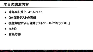 8
● 昨年から進化した AirLab
● QA自動テストの実績
● 機械学習による自動テストツール「ゴリラテスト」
● まとめ
● 質疑応答
本日の講演内容
 