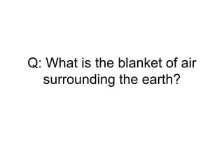 Q: What is the blanket of air
surrounding the earth?
 