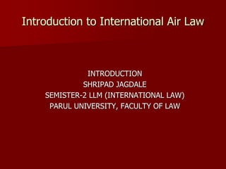 Introduction to International Air Law
INTRODUCTION
SHRIPAD JAGDALE
SEMISTER-2 LLM (INTERNATIONAL LAW)
PARUL UNIVERSITY, FACULTY OF LAW
 