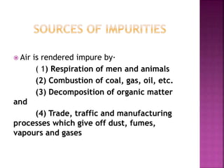  Air is rendered impure by·
( 1) Respiration of men and animals
(2) Combustion of coal, gas, oil, etc.
(3) Decomposition of organic matter
and
(4) Trade, traffic and manufacturing
processes which give off dust, fumes,
vapours and gases
 