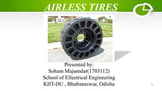 AIRLESS TIRES
Presented by:
Soham Majumdar(1703112)
School of Ellectrical Engineering
KIIT-DU , Bhubaneswar, Odisha 1
 