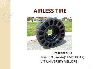 AIRLESS TIRE 
Presented BY 
Jayant N Sarode(14MCD0017) 
VIT UNIVERSITY VELLORE 
1 
 