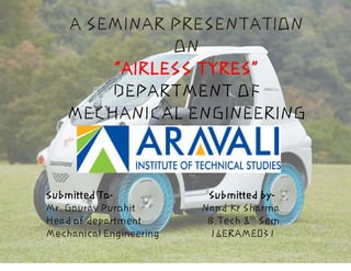 A SEMINAR PRESENTATION
ON
“AIRLESS TYRES”
DEPARTMENT OF
MECHANICAL ENGINEERING
Submitted To- Submitted by-
Mr. Gourav Purohit Nand Kr Sharma
Head of department B.Tech 8th
Sem.
Mechanical Engineering 16ERAME031
 