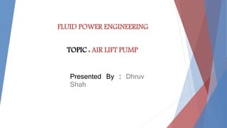 FLUID POWER ENGINEERING
Presented By : Dhruv
Shah
TOPIC : AIR LIFT PUMP
 