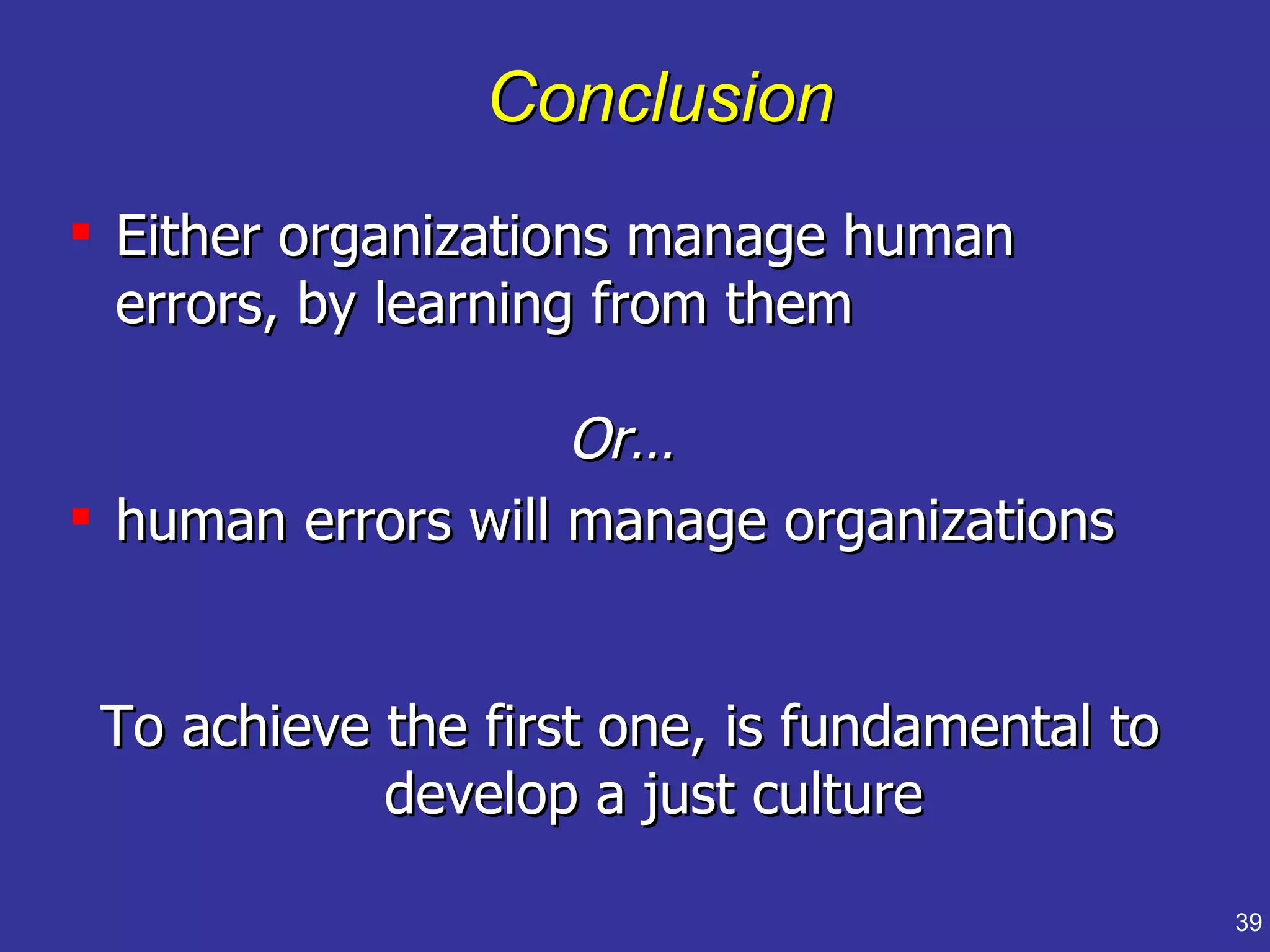 Conclusion
 Either organizations manage human
  errors, by learning from them

                    Or…
 human errors will manage organizations


 To achieve the first one, is fundamental to
            develop a just culture

                                               39
 