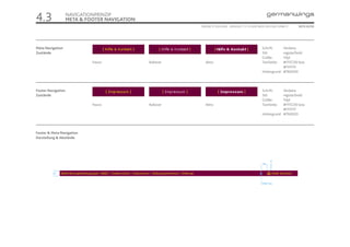4.3                 NAVIGATIONPRINZIP
                    META & FOOTER NAVIGATION
                                                          ONLINE STYLEGUIDE . VERSION 1.1 // © 2005 NEUE DIGITALE GMBH //   SEITE 22/55




Meta Navigation                                                                                       Schrift:     Verdana
Zustände                                                                                              Stil:        regular/bold
                                                                                                      Größe:       10pt
                             Passiv            Rollover      Aktiv                                    Textfarbe:   #FFEC00 bzw.
                                                                                                                   #FFFFFF
                                                                                                      Hintergrund: #76003D




Footer Navigation                                                                                     Schrift:     Verdana
Zustände                                                                                              Stil:        regular/bold
                                                                                                      Größe:       10pt
                             Passiv            Rollover      Aktiv                                    Textfarbe:   #FFEC00 bzw.
                                                                                                                   #FFFFFF
                                                                                                      Hintergrund: #76003D




Footer & Meta Navigation
Darstellung & Abstände




                                                                                                             4
                                                                                                      24


         22


                                                                                                     Linie: 1 px
 