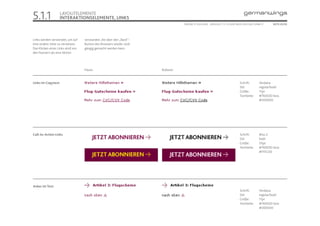 5.1.1               LAYOUTELEMENTE
                    INTERAKTIONSELEMENTE, LINKS
                                                                                 ONLINE STYLEGUIDE . VERSION 1.1 // © 2005 NEUE DIGITALE GMBH //    SEITE 25/55




Links werden verwendet, um auf     verstanden, die über den „Back“-
eine andere Seite zu verweisen.    Button des Browsers wieder rück-
Das Klicken eines Links wird von   gängig gemacht werden kann.
den Nutzern als eine Aktion




                                   Passiv                             Rollover


Links im Copytext                                                                                                            Schrift:       Verdana
                                                                                                                             Stil:          regular/bold
                                                                                                                             Größe:         11pt
                                                                                                                             Textfarbe:     #76003D bzw.
                                                                                                                                            #000000




Call-to-Action Links                                                                                                         Schrift:       Bliss 2
                                                                                                                             Stil:          bold
                                                                                                                             Größe:         20pt
                                                                                                                             Textfarbe:     #76003D bzw.
                                                                                                                                            #FFEC00




Anker im Text
                                                                                                                             Schrift:       Verdana
                                                                                                                             Stil:          regular/bold
                                                                                                                             Größe:         11pt
                                                                                                                             Textfarbe:     #76003D bzw.
                                                                                                                                            #000000
 