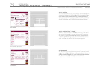 7.5                        BEISPIELSEITEN
                           SERVICE- / HILFE & KONTAKT, MY GERMANWINGS
                                                                        ONLINE STYLEGUIDE . VERSION 1.1 // © 2005 NEUE DIGITALE GMBH //   SEITE 49/55




                                                                           Service, Übersicht
                                                                           Die Service-Übersichtsseite gibt einen schnellen Überblick über Bestim-
                                                                           mungen und Prozesse rund um Buchung und Durchführung des Fluges.
                                                                           Dabei werden in einem einleitenden Absatz Qualitätsmerkmale von
                                                                           Germanwings in den Vordergrund gestellt. Darunter befindet sich eine
                                                                           Liste von Infomodulen, die zu detaillierten Informationen verlinken.




Service, Übersicht



                                                                           Service, Unterseite; Hilfe & Kontakt
                                                                           Die Service-Unterseiten bzw. die Hilfe & Kontaktseiten greifen alle Fra-
                                                                           gen rund um Germanwings (Preise und Buchung bis hin zu Sicherheit
                                                                           und Komfort an Bord) auf und stellen den Nutzern ausführliche Infor-
                                                                           mationen und Hilfestellungen bereit. Der Contentbereich besteht aus
                                                                           einem Textmodul und hat einen rein informativen Charakter.




Service, Unterseite ; Hilfe & Kontakt



                                                                           My Germanwings
                                                                           Die „My Germanwings“-Home bietet registrierten Kunden je nach Nut-
                                                                           zungsziel drei Einstigesmöglichkeiten in den personalisierten Bereich.
                                                                           Unregistrierte Nutzer können sich für die Komfortbuchung registrieren.
                                                                           Der „My Germanwings“-Bereich ist stark serviceorientiert.




My Germanwings
 