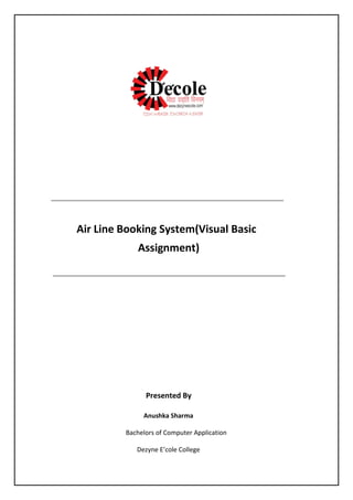 Air Line Booking System(Visual Basic
Assignment)
Presented By
Anushka Sharma
Bachelors of Computer Application
Dezyne E’cole College
 
