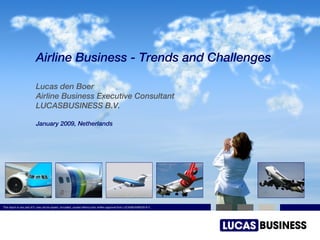 Airline Business - Trends and Challenges Lucas den Boer Airline Business Executive Consultant LUCASBUSINESS B.V. January 2009, Netherlands 