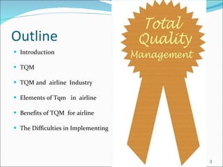 Outline Introduction TQM TQM and  airline  Industry Elements of Tqm  in  airline  Benefits of TQM  for airline The Difficulties in Implementing 