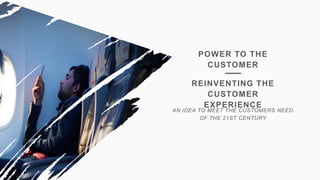 POWER TO THE
CUSTOMER
REINVENTING THE
CUSTOMER EXPERIENCE
AN IDEA TO MEET THE CUSTOMERS NEED
OF THE 21ST CENTURY
 