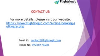 CONTACT US:
For more details, please visit our website:
https://www.flightslogic.com/airline-booking-s
oftware.php
Email id: contact@flightslogic.com
Phone No: 097312 78600
 