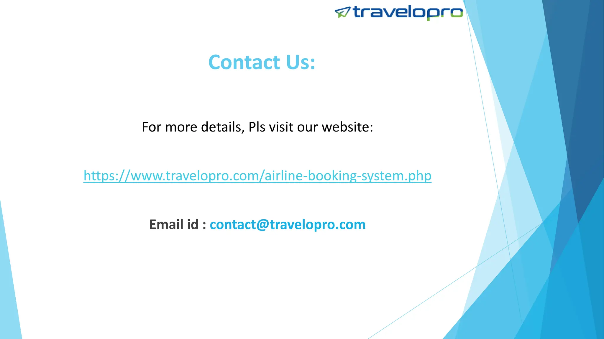 Contact Us:
For more details, Pls visit our website:
https://www.travelopro.com/airline-booking-system.php
Email id : contact@travelopro.com
 