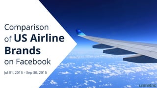 Comparison
of US Airline
Brands
on Facebook
Jul 01, 2015 – Sep 30, 2015
 