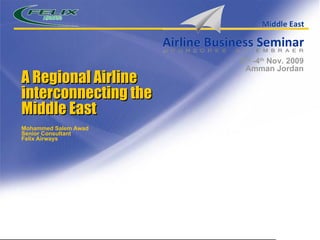 A Regional Airline interconnecting the Middle East Mohammed Salem Awad Senior Consultant  Felix Airways 2 nd  -4 th  Nov. 2009 Amman Jordan 