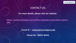 CONTACT US:
For more details, please visit our website:
https://www.travelopro.com/airline-computer-reservation-system.
php
Email id : contact@travelopro.com
Phone No : 98455 66441
 