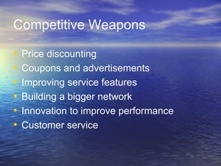 Competitive Weapons

•   Price discounting
•   Coupons and advertisements
•   Improving service features
•   Building a bigger network
•   Innovation to improve performance
•   Customer service
 