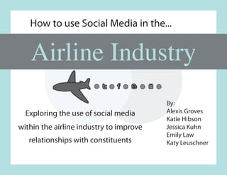 How to use Social Media in the...


   Airline Industry
                                         By:
  Exploring the use of social media      Alexis Groves
                                         Katie Hibson
within the airline industry to improve   Jessica Kuhn
                                         Emily Law
   relationships with constituents       Katy Leuschner
 