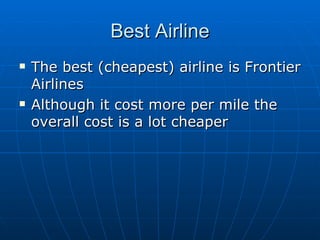 Best Airline The best (cheapest) airline is Frontier Airlines  Although it cost more per mile the overall cost is a lot cheaper 