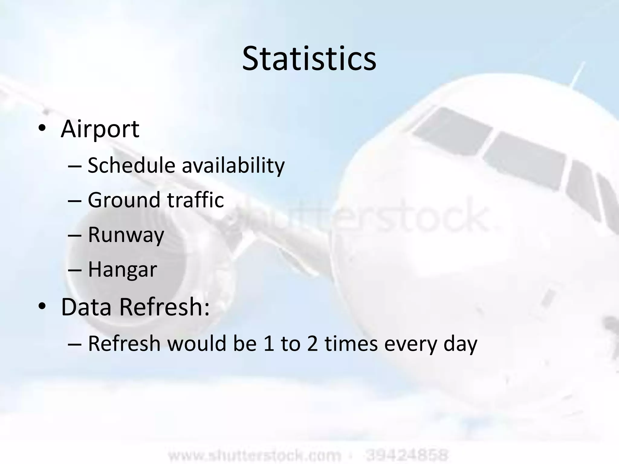 Statistics
• Airport
  – Schedule availability
  – Ground traffic
  – Runway
  – Hangar
• Data Refresh:
  – Refresh would be 1 to 2 times every day
 