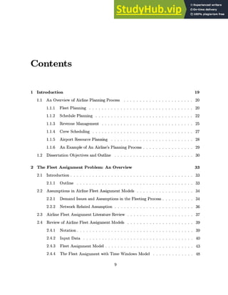 Contents
1 Introduction 19
1.1 An Overview of Airline Planning Process . . . . . . . . . . . . . . . . . . . . . . 20
1.1.1 Fleet Planning . . . . . . . . . . . . . . . . . . . . . . . . . . . . . . . . . 20
1.1.2 Schedule Planning . . . . . . . . . . . . . . . . . . . . . . . . . . . . . . . 22
1.1.3 Revenue Management . . . . . . . . . . . . . . . . . . . . . . . . . . . . . 25
1.1.4 Crew Scheduling . . . . . . . . . . . . . . . . . . . . . . . . . . . . . . . . 27
1.1.5 Airport Resource Planning . . . . . . . . . . . . . . . . . . . . . . . . . . 28
1.1.6 An Example of An Airline's Planning Process . . . . . . . . . . . . . . . . 29
1.2 Dissertation Objectives and Outline . . . . . . . . . . . . . . . . . . . . . . . . . 30
2 The Fleet Assignment Problem: An Overview 33
2.1 Introduction . . . . . . . . . . . . . . . . . . . . . . . . . . . . . . . . . . . . . . . 33
2.1.1 Outline . . . . . . . . . . . . . . . . . . . . . . . . . . . . . . . . . . . . . 33
2.2 Assumptions in Airline Fleet Assignment Models . . . . . . . . . . . . . . . . . . 34
2.2.1 Demand Issues and Assumptions in the Fleeting Process . . . . . . . . . . 34
2.2.2 Network Related Assumption . . . . . . . . . . . . . . . . . . . . . . . . . 36
2.3 Airline Fleet Assignment Literature Review . . . . . . . . . . . . . . . . . . . . . 37
2.4 Review of Airline Fleet Assignment Models . . . . . . . . . . . . . . . . . . . . . 39
2.4.1 N otation . . . . . . . . . . . . . . . . . . . . . . . . . . . . . . . . . . . . . 39
2.4.2 Input Data . . . . . . . . . . . . . . . . . . . . . . . . . . . . . . . . . . . 40
2.4.3 Fleet Assignment Model . . . . . . . . . . . . . . . . . . . . . . . . . . . . 43
2.4.4 The Fleet Assignment with Time Windows Model . . . . . . . . . . . . . 48
9
 