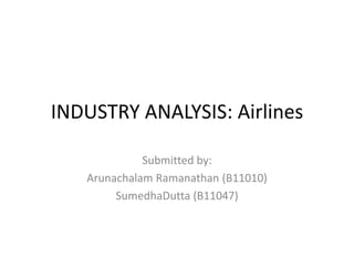 INDUSTRY ANALYSIS: Airlines

             Submitted by:
   Arunachalam Ramanathan (B11010)
        SumedhaDutta (B11047)
 