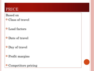 PRICE 
Based on 
 Class of travel 
 Load factors 
 Date of travel 
 Day of travel 
 Profit margins 
 Competitors pricing 
 