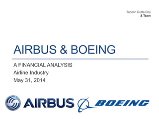 AIRBUS & BOEING
A FINANCIAL ANALYSIS
Airline Industry
May 31, 2014
Taposh Dutta Roy
& Team
 