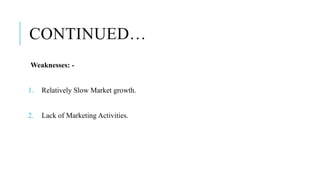 CONTINUED…
Weaknesses: -
1. Relatively Slow Market growth.
2. Lack of Marketing Activities.
 