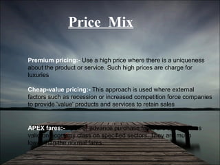 Price  Mix Premium pricing:-  Use a high price where there is a uniqueness about the product or service. Such high prices ...