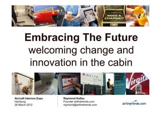 Embracing The Future
        welcoming change and
        innovation in the cabin


Aircraft Interiors Expo   Raymond Kollau
Hamburg                   Founder airlinetrends.com
26 March 2012             raymond@airlinetrends.com
 