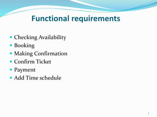 Functional requirements
 Checking Availability
 Booking
 Making Confirmation
 Confirm Ticket
 Payment
 Add Time schedule
7
 