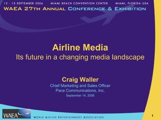 Airline Media
Its future in a changing media landscape


                Craig Waller
          Chief Marketing and Sales Officer
            Pace Communications, Inc.
                  September 14, 2006




                                              1
 