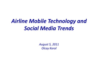 Airline Mobile Technology and
Social Media Trends
August 5, 2011
Olcay Korol

 