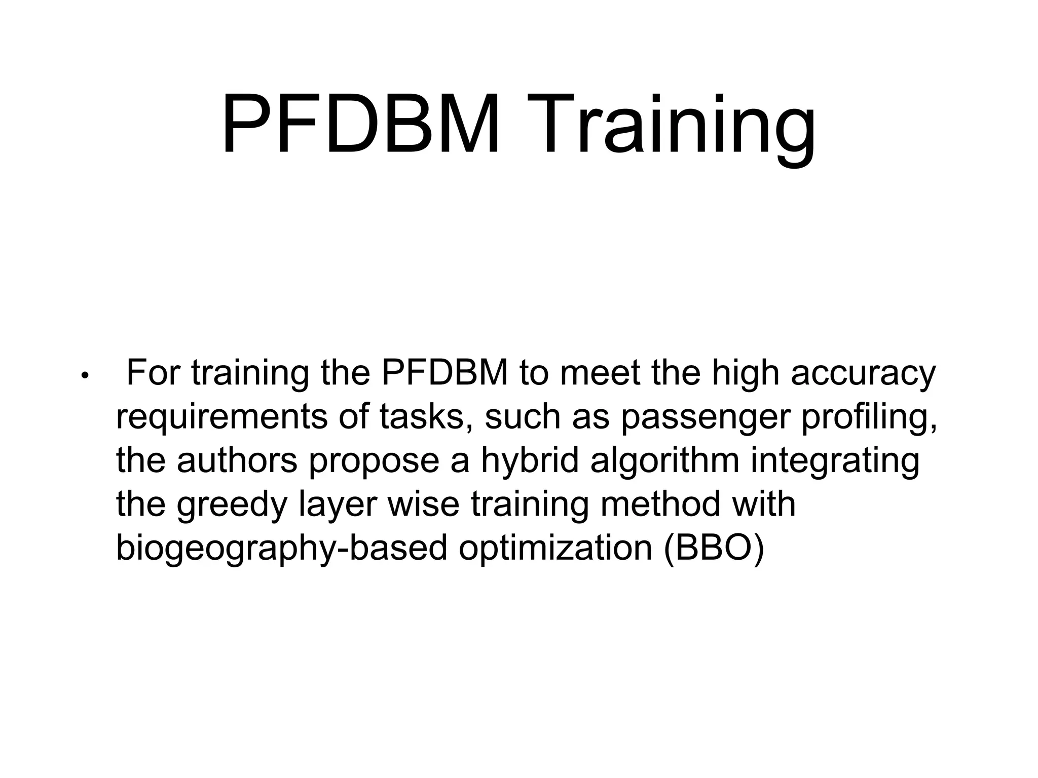 PFDBM Training
• For training the PFDBM to meet the high accuracy
requirements of tasks, such as passenger profiling,
the authors propose a hybrid algorithm integrating
the greedy layer wise training method with
biogeography-based optimization (BBO)
 