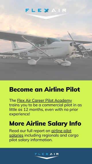 Become an Airline Pilot
The Flex Air Career Pilot Academy
trains you to be a commercial pilot in as
little as 12 months, even with no prior
experience!
More Airline Salary Info
Read our full report on airline pilot
salaries including regionals and cargo
pilot salary information.
 