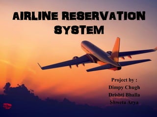 AIRLINE RESERVATION
SYSTEM
Project by :
Dimpy Chugh
Drishti Bhalla
Shweta Arya
 