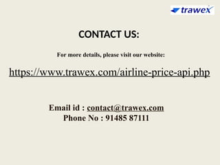 For more details, please visit our website:
https://www.trawex.com/airline-price-api.php
CONTACT US:
Email id : contact@trawex.com
Phone No : 91485 87111
 