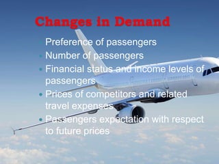 Changes in Demand
 Preference of passengers
 Number of passengers
 Financial status and income levels of
passengers
 Prices of competitors and related
travel expenses
 Passengers expectation with respect
to future prices
 