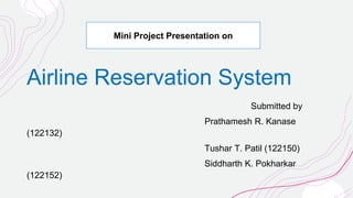 Airline Reservation System
Submitted by
Prathamesh R. Kanase
(122132)
Tushar T. Patil (122150)
Siddharth K. Pokharkar
(122152)
Mini Project Presentation on
 