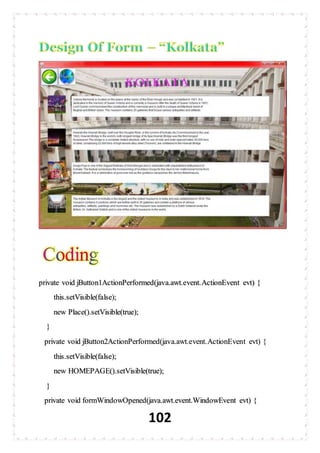 102
private void jButton1ActionPerformed(java.awt.event.ActionEvent evt) {
this.setVisible(false);
new Place().setVisible(true);
}
private void jButton2ActionPerformed(java.awt.event.ActionEvent evt) {
this.setVisible(false);
new HOMEPAGE().setVisible(true);
}
private void formWindowOpened(java.awt.event.WindowEvent evt) {
 