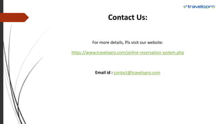 Contact Us:
For more details, Pls visit our website:
https://www.travelopro.com/airline-reservation-system.php
Email id : contact@travelopro.com
 