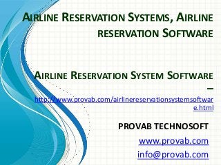 AIRLINE RESERVATION SYSTEMS, AIRLINE
RESERVATION SOFTWARE
PROVAB TECHNOSOFT
www.provab.com
info@provab.com
AIRLINE RESERVATION SYSTEM SOFTWARE
–
http://www.provab.com/airlinereservationsystemsoftwar
e.html
 