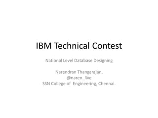 IBM Technical Contest
  National Level Database Designing

       Narendran Thangarajan,
             @naren_live
 SSN College of Engineering, Chennai.
 