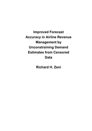 Improved Forecast
Accuracy in Airline Revenue
Management by
Unconstraining Demand
Estimates from Censored
Data
Richard H. Zeni

 