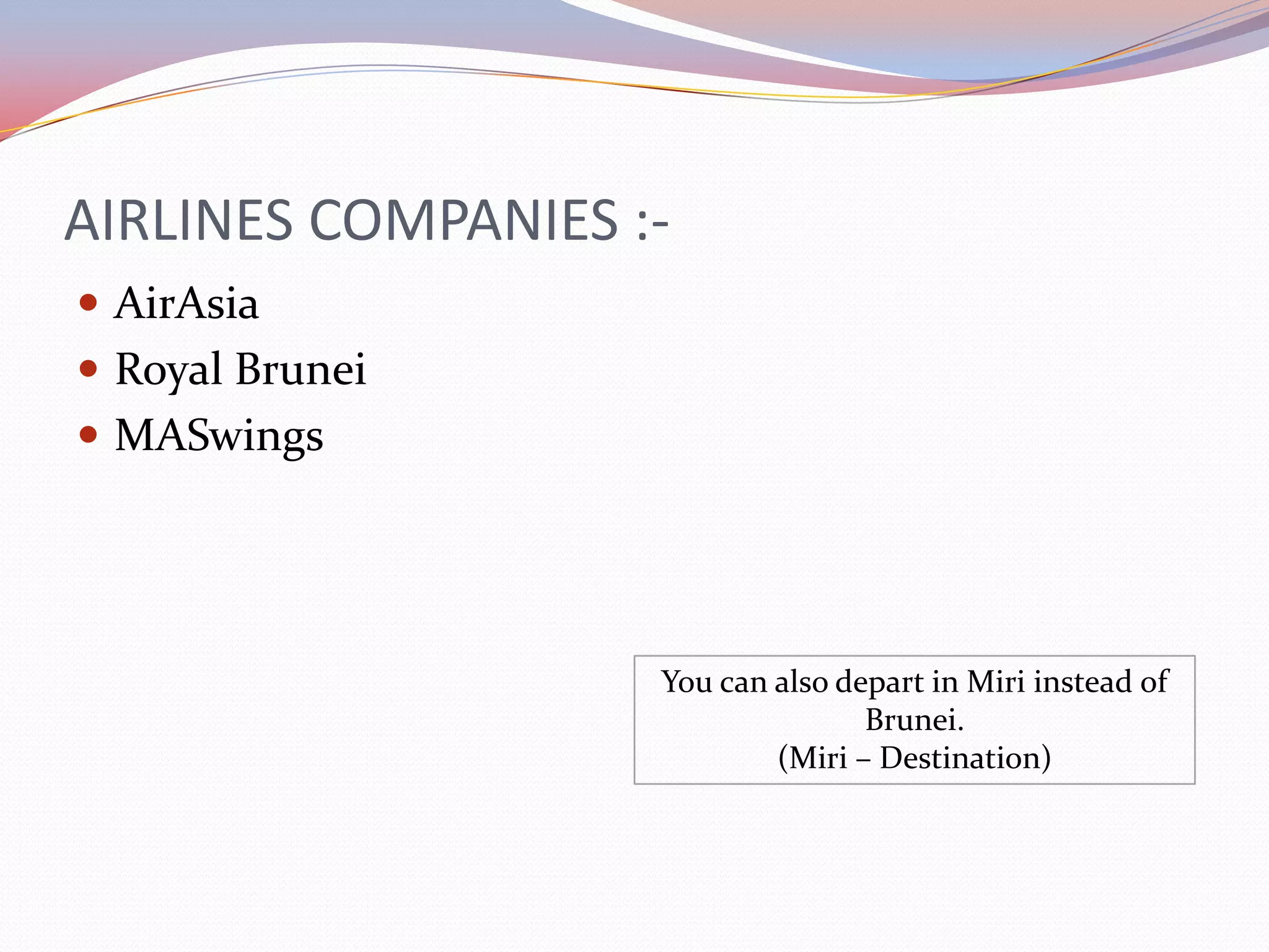 AIRLINES COMPANIES :-
 AirAsia
 Royal Brunei
 MASwings




                    You can also depart in Miri instead of
                                   Brunei.
                            (Miri – Destination)
 