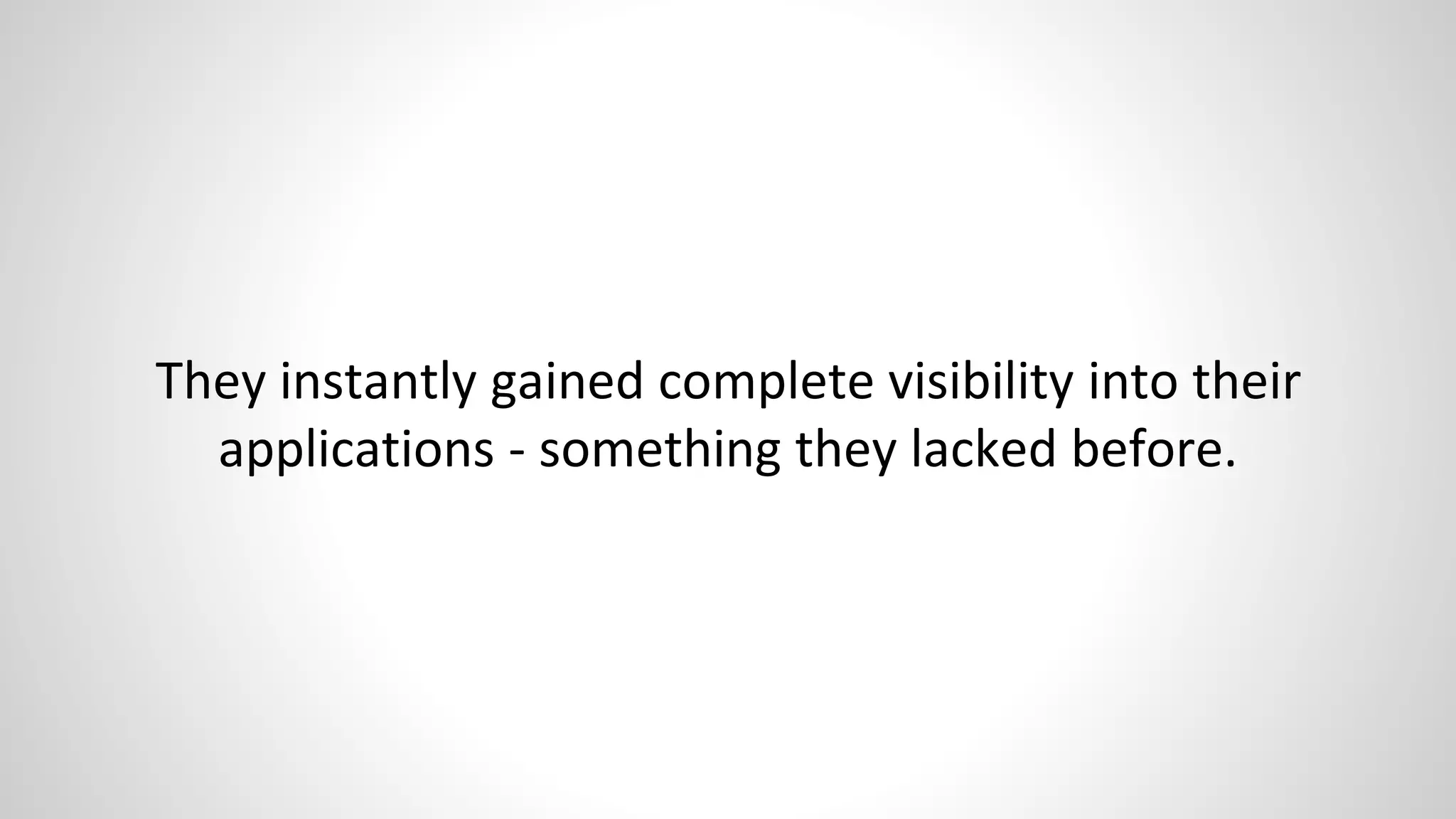 They instantly gained complete visibility into their
applications - something they lacked before.
 