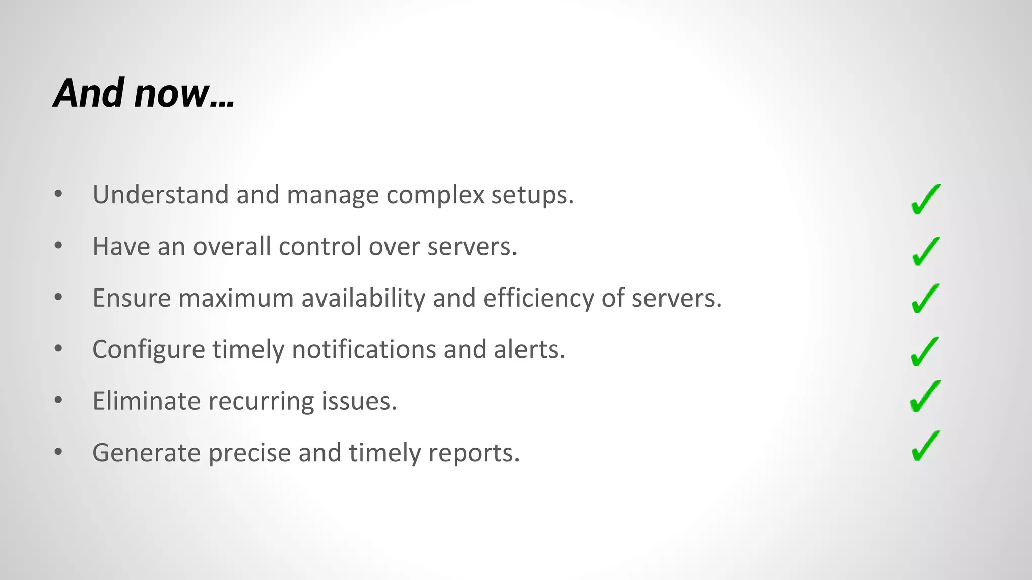 And now…
• Understand and manage complex setups.
• Have an overall control over servers.
• Ensure maximum availability and efficiency of servers.
• Configure timely notifications and alerts.
• Eliminate recurring issues.
• Generate precise and timely reports.
 